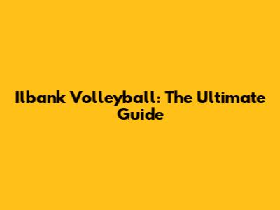 Ilbank Volleyball: The Ultimate Guide