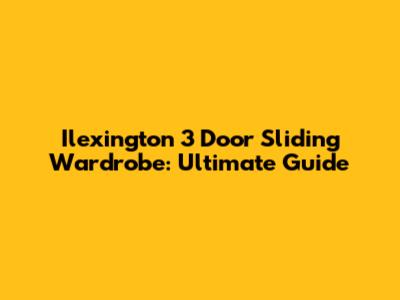 Ilexington 3 Door Sliding Wardrobe: Ultimate Guide