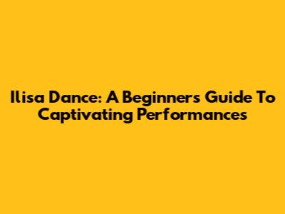 Ilisa Dance: A Beginner's Guide To Captivating Performances
