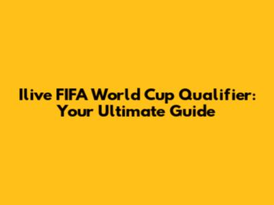 Ilive FIFA World Cup Qualifier: Your Ultimate Guide