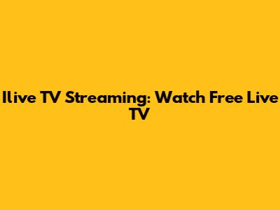 Ilive TV Streaming: Watch Free Live TV