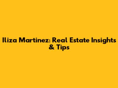Iliza Martinez: Real Estate Insights & Tips
