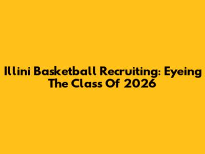 Illini Basketball Recruiting: Eyeing The Class Of 2026
