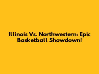 Illinois Vs. Northwestern: Epic Basketball Showdown!