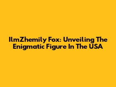 IlmZhemily Fox: Unveiling The Enigmatic Figure In The USA