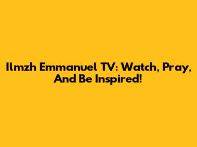Ilmzh Emmanuel TV: Watch, Pray, And Be Inspired!