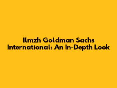 Ilmzh Goldman Sachs International: An In-Depth Look