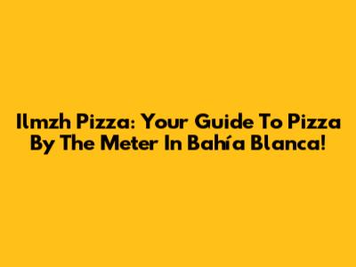 Ilmzh Pizza: Your Guide To Pizza By The Meter In Bahía Blanca!