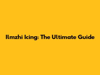 Ilmzhi Icing: The Ultimate Guide