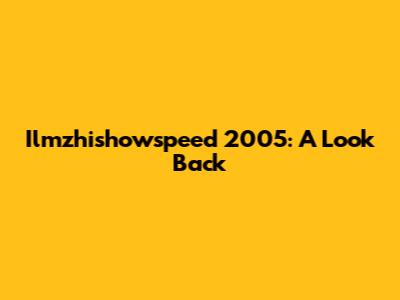 Ilmzhishowspeed 2005: A Look Back