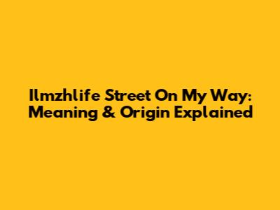 Ilmzhlife Street On My Way: Meaning & Origin Explained