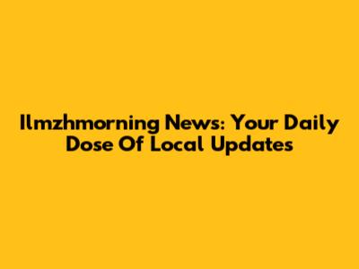 Ilmzhmorning News: Your Daily Dose Of Local Updates
