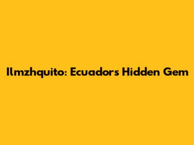 Ilmzhquito: Ecuador's Hidden Gem