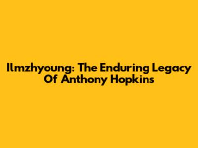 Ilmzhyoung: The Enduring Legacy Of Anthony Hopkins