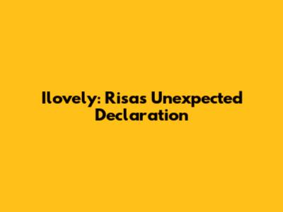 Ilovely: Risa's Unexpected Declaration