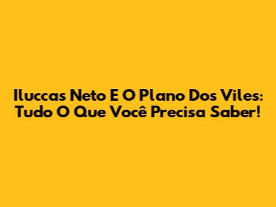 Iluccas Neto E O Plano Dos Viles: Tudo O Que Você Precisa Saber!