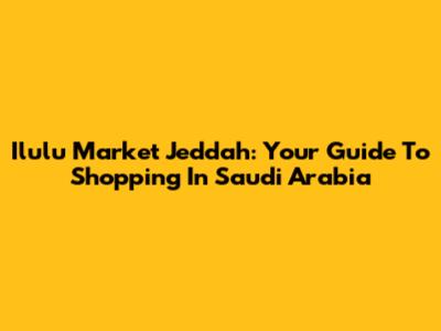 Ilulu Market Jeddah: Your Guide To Shopping In Saudi Arabia