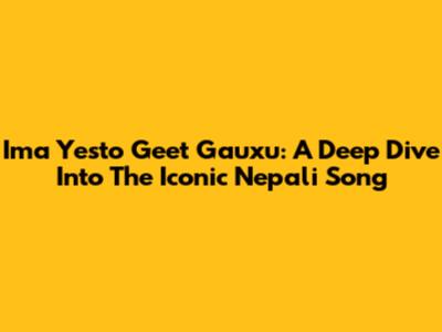 Ima Yesto Geet Gauxu: A Deep Dive Into The Iconic Nepali Song