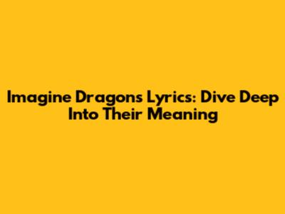 Imagine Dragons Lyrics: Dive Deep Into Their Meaning