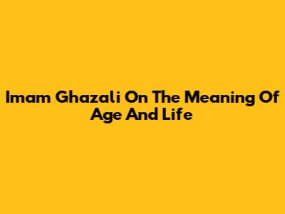 Imam Ghazali On The Meaning Of Age And Life