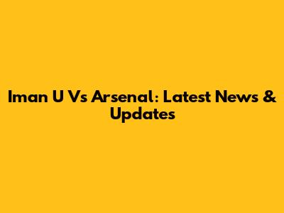 Iman U Vs Arsenal: Latest News & Updates