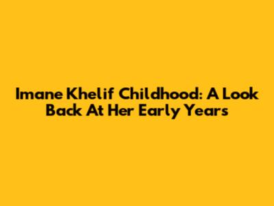 Imane Khelif Childhood: A Look Back At Her Early Years
