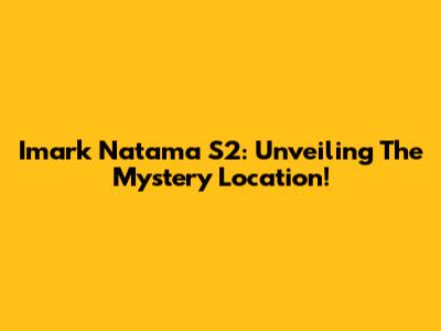 Imark Natama S2: Unveiling The Mystery Location!