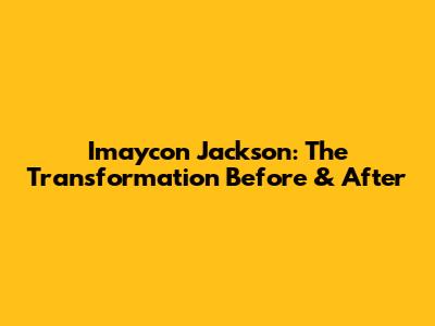 Imaycon Jackson: The Transformation Before & After