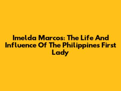 Imelda Marcos: The Life And Influence Of The Philippines' First Lady