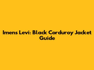 Imens Levi: Black Corduroy Jacket Guide