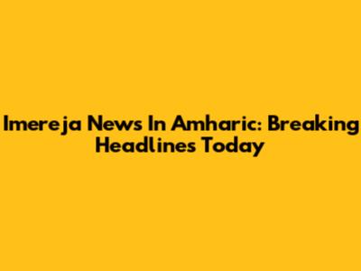 Imereja News In Amharic: Breaking Headlines Today