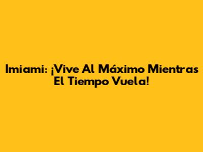 Imiami: ¡Vive Al Máximo Mientras El Tiempo Vuela!