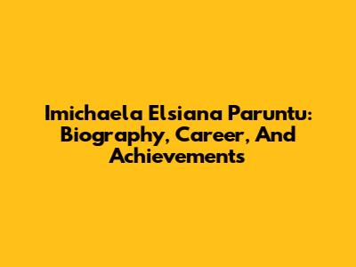 Imichaela Elsiana Paruntu: Biography, Career, And Achievements