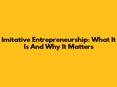 Imitative Entrepreneurship: What It Is And Why It Matters