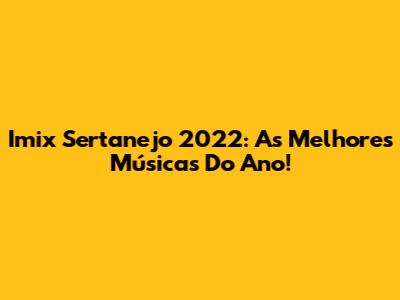 Imix Sertanejo 2022: As Melhores Músicas Do Ano!