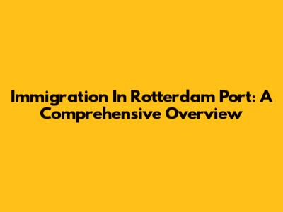 Immigration In Rotterdam Port: A Comprehensive Overview