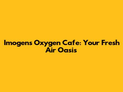 Imogen's Oxygen Cafe: Your Fresh Air Oasis