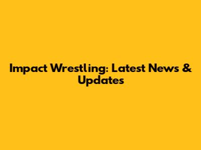 Impact Wrestling: Latest News & Updates