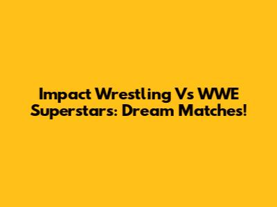 Impact Wrestling Vs WWE Superstars: Dream Matches!