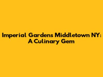 Imperial Gardens Middletown NY: A Culinary Gem