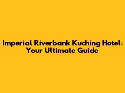 Imperial Riverbank Kuching Hotel: Your Ultimate Guide