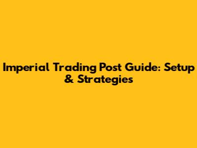 Imperial Trading Post Guide: Setup & Strategies