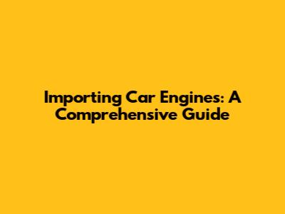Importing Car Engines: A Comprehensive Guide