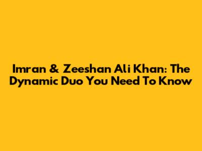 Imran & Zeeshan Ali Khan: The Dynamic Duo You Need To Know