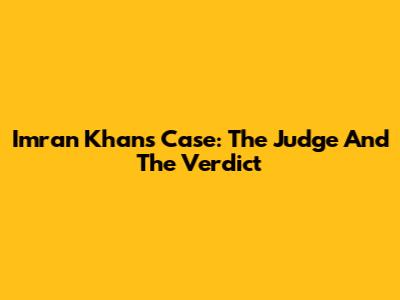 Imran Khan's Case: The Judge And The Verdict