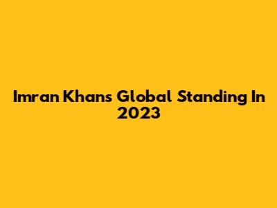 Imran Khan's Global Standing In 2023