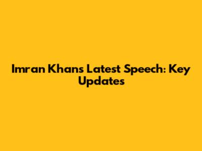 Imran Khan's Latest Speech: Key Updates