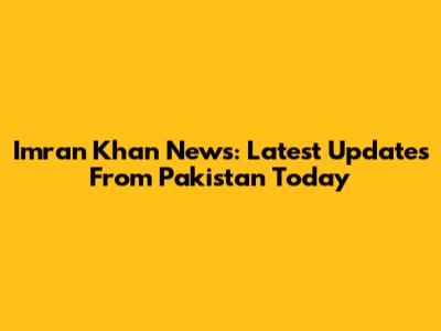 Imran Khan News: Latest Updates From Pakistan Today
