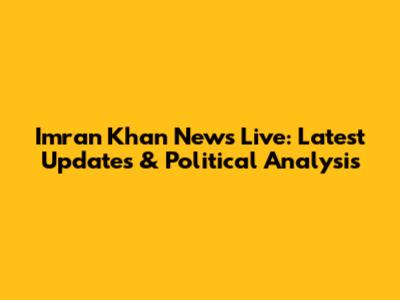 Imran Khan News Live: Latest Updates & Political Analysis