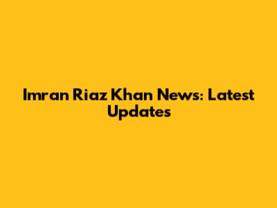 Imran Riaz Khan News: Latest Updates